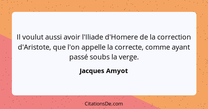 Il voulut aussi avoir l'Iliade d'Homere de la correction d'Aristote, que l'on appelle la correcte, comme ayant passé soubs la verge.... - Jacques Amyot