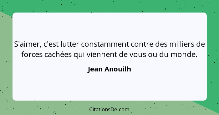 S'aimer, c'est lutter constamment contre des milliers de forces cachées qui viennent de vous ou du monde.... - Jean Anouilh