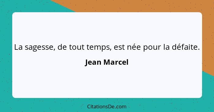 La sagesse, de tout temps, est née pour la défaite.... - Jean Marcel