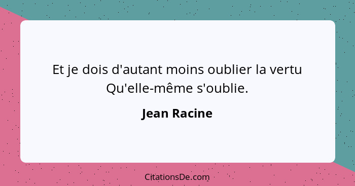 Et je dois d'autant moins oublier la vertu Qu'elle-même s'oublie.... - Jean Racine