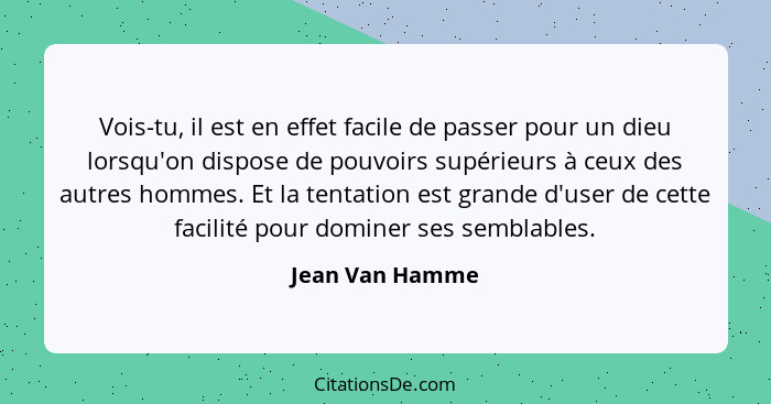 Vois-tu, il est en effet facile de passer pour un dieu lorsqu'on dispose de pouvoirs supérieurs à ceux des autres hommes. Et la tenta... - Jean Van Hamme