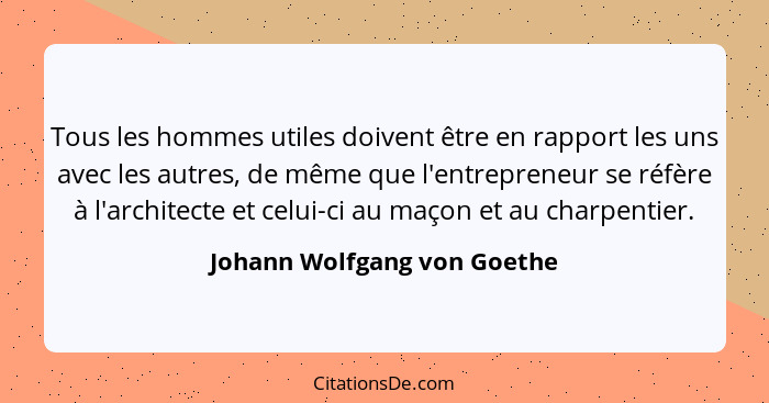 Tous les hommes utiles doivent être en rapport les uns avec les autres, de même que l'entrepreneur se réfère à l'architec... - Johann Wolfgang von Goethe