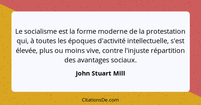 Le socialisme est la forme moderne de la protestation qui, à toutes les époques d'activité intellectuelle, s'est élevée, plus ou mo... - John Stuart Mill