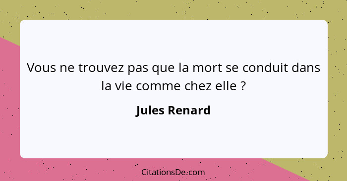 Vous ne trouvez pas que la mort se conduit dans la vie comme chez elle ?... - Jules Renard