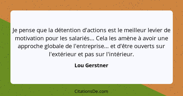 Je pense que la détention d'actions est le meilleur levier de motivation pour les salariés... Cela les amène à avoir une approche globa... - Lou Gerstner