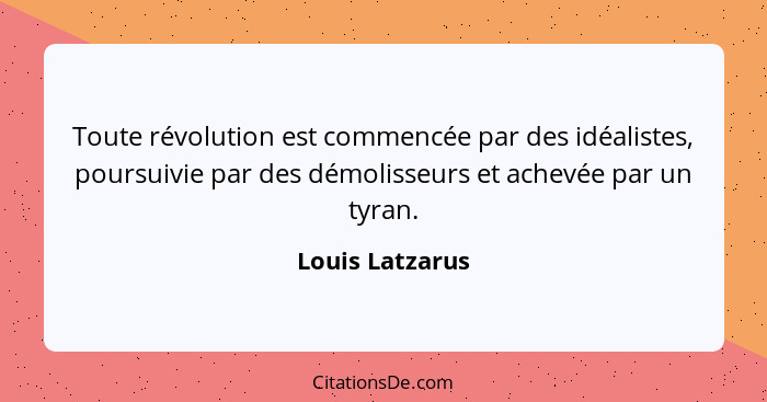 Toute révolution est commencée par des idéalistes, poursuivie par des démolisseurs et achevée par un tyran.... - Louis Latzarus