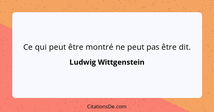 Ce qui peut être montré ne peut pas être dit.... - Ludwig Wittgenstein