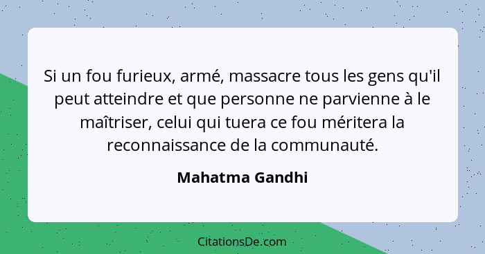 Si un fou furieux, armé, massacre tous les gens qu'il peut atteindre et que personne ne parvienne à le maîtriser, celui qui tuera ce... - Mahatma Gandhi