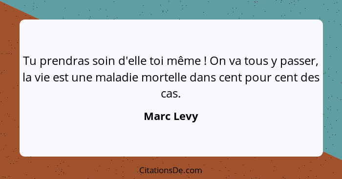 Tu prendras soin d'elle toi même ! On va tous y passer, la vie est une maladie mortelle dans cent pour cent des cas.... - Marc Levy