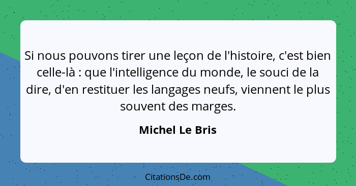 Si nous pouvons tirer une leçon de l'histoire, c'est bien celle-là : que l'intelligence du monde, le souci de la dire, d'en rest... - Michel Le Bris