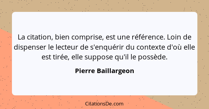 La citation, bien comprise, est une référence. Loin de dispenser le lecteur de s'enquérir du contexte d'où elle est tirée, elle s... - Pierre Baillargeon