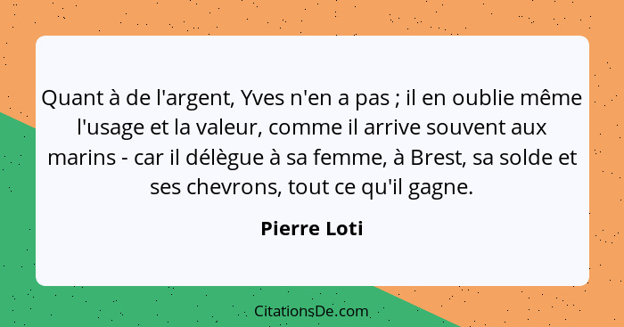 Quant à de l'argent, Yves n'en a pas ; il en oublie même l'usage et la valeur, comme il arrive souvent aux marins - car il délègue... - Pierre Loti