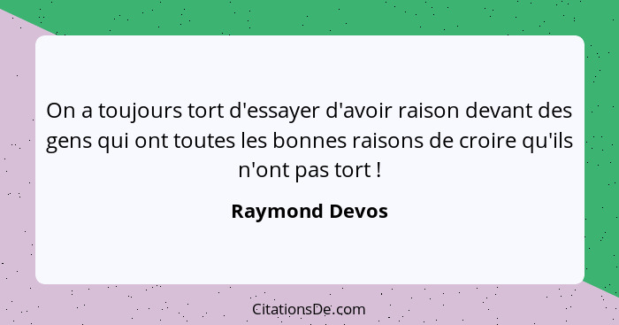 On a toujours tort d'essayer d'avoir raison devant des gens qui ont toutes les bonnes raisons de croire qu'ils n'ont pas tort !... - Raymond Devos