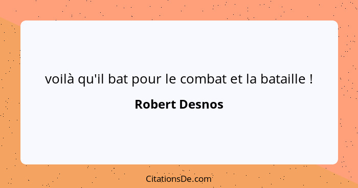 voilà qu'il bat pour le combat et la bataille !... - Robert Desnos