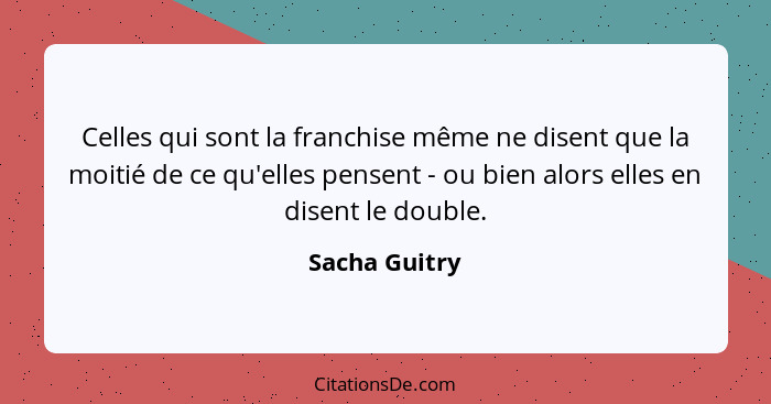 Celles qui sont la franchise même ne disent que la moitié de ce qu'elles pensent - ou bien alors elles en disent le double.... - Sacha Guitry