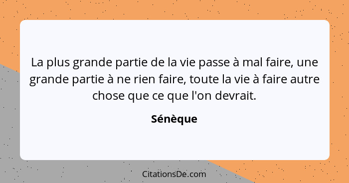 La plus grande partie de la vie passe à mal faire, une grande partie à ne rien faire, toute la vie à faire autre chose que ce que l'on devra... - Sénèque