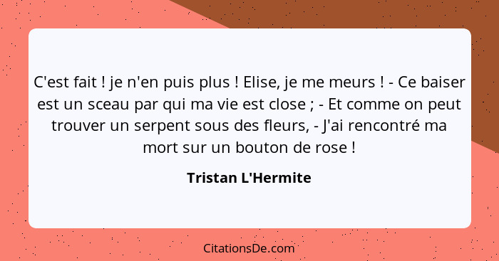 C'est fait ! je n'en puis plus ! Elise, je me meurs ! - Ce baiser est un sceau par qui ma vie est close ;... - Tristan L'Hermite