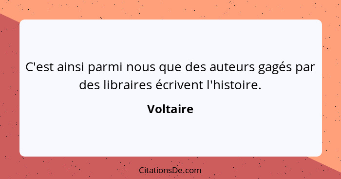 C'est ainsi parmi nous que des auteurs gagés par des libraires écrivent l'histoire.... - Voltaire