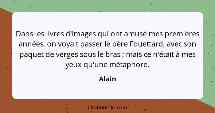 Dans les livres d'images qui ont amusé mes premières années, on voyait passer le père Fouettard, avec son paquet de verges sous le bras ;... - Alain