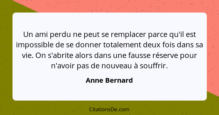 Un ami perdu ne peut se remplacer parce qu'il est impossible de se donner totalement deux fois dans sa vie. On s'abrite alors dans une... - Anne Bernard