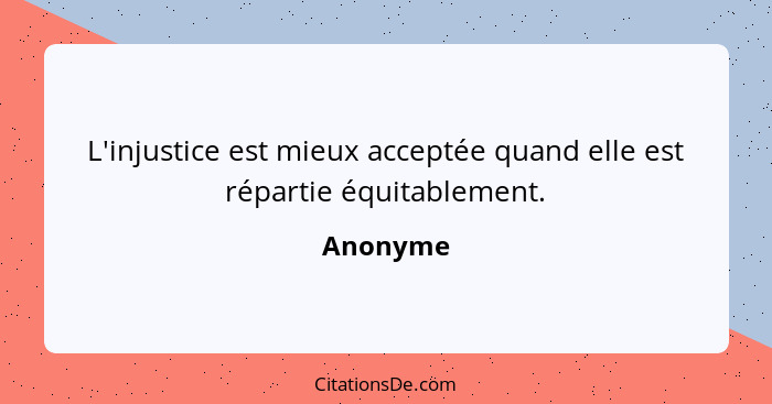 L'injustice est mieux acceptée quand elle est répartie équitablement.... - Anonyme