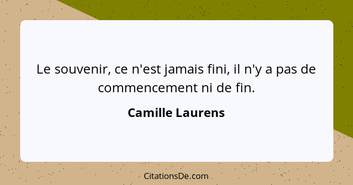 Le souvenir, ce n'est jamais fini, il n'y a pas de commencement ni de fin.... - Camille Laurens