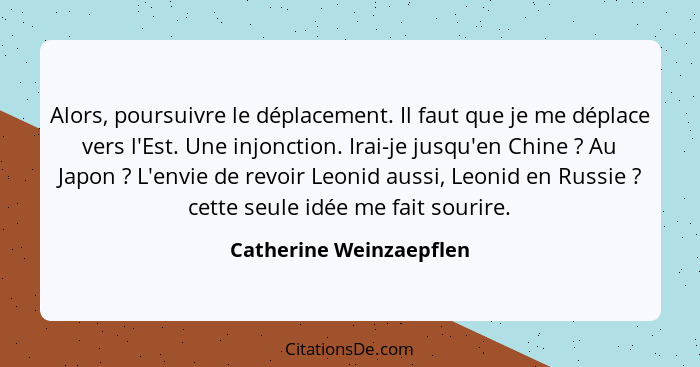 Alors, poursuivre le déplacement. Il faut que je me déplace vers l'Est. Une injonction. Irai-je jusqu'en Chine ? Au Japo... - Catherine Weinzaepflen