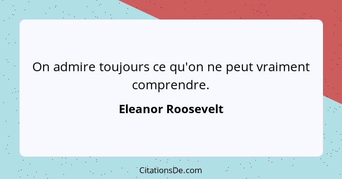 On admire toujours ce qu'on ne peut vraiment comprendre.... - Eleanor Roosevelt