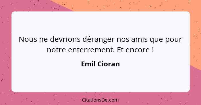 Nous ne devrions déranger nos amis que pour notre enterrement. Et encore !... - Emil Cioran