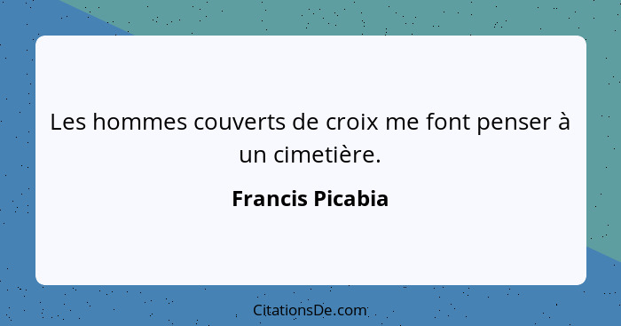 Les hommes couverts de croix me font penser à un cimetière.... - Francis Picabia