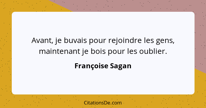 Avant, je buvais pour rejoindre les gens, maintenant je bois pour les oublier.... - Françoise Sagan