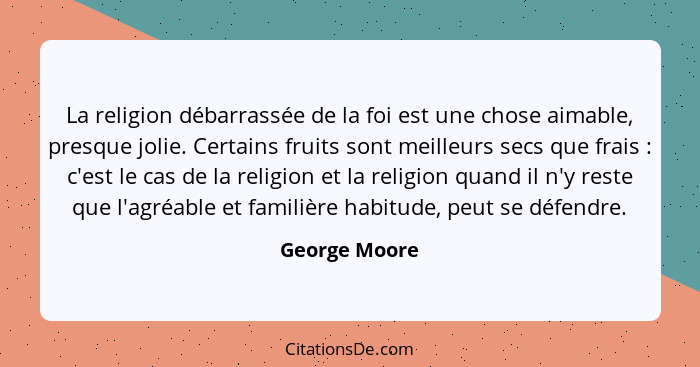 La religion débarrassée de la foi est une chose aimable, presque jolie. Certains fruits sont meilleurs secs que frais : c'est le c... - George Moore