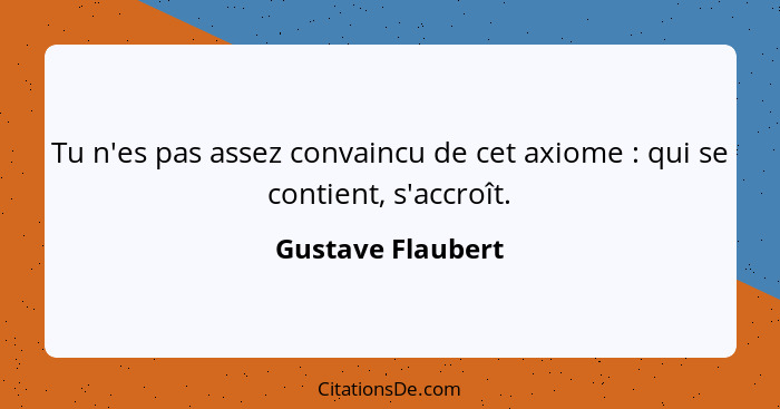 Tu n'es pas assez convaincu de cet axiome : qui se contient, s'accroît.... - Gustave Flaubert