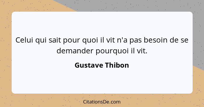 Celui qui sait pour quoi il vit n'a pas besoin de se demander pourquoi il vit.... - Gustave Thibon