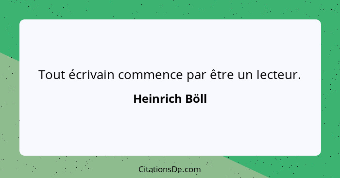 Tout écrivain commence par être un lecteur.... - Heinrich Böll