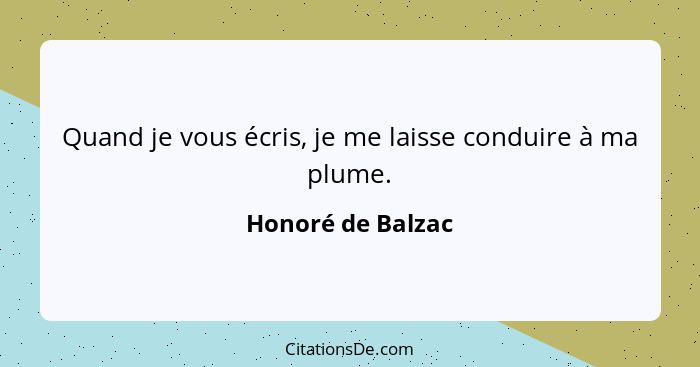 Quand je vous écris, je me laisse conduire à ma plume.... - Honoré de Balzac