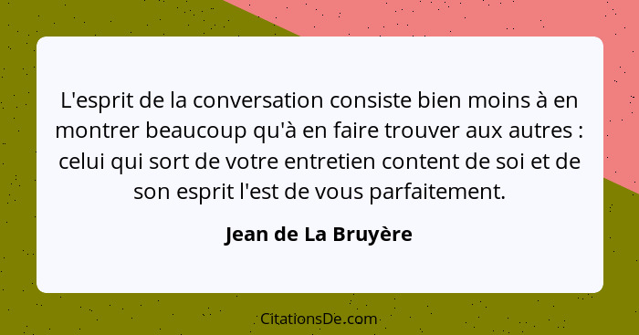 L'esprit de la conversation consiste bien moins à en montrer beaucoup qu'à en faire trouver aux autres : celui qui sort de v... - Jean de La Bruyère