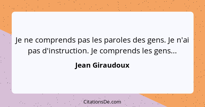 Je ne comprends pas les paroles des gens. Je n'ai pas d'instruction. Je comprends les gens...... - Jean Giraudoux