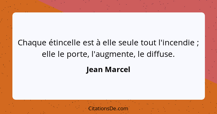 Chaque étincelle est à elle seule tout l'incendie ; elle le porte, l'augmente, le diffuse.... - Jean Marcel