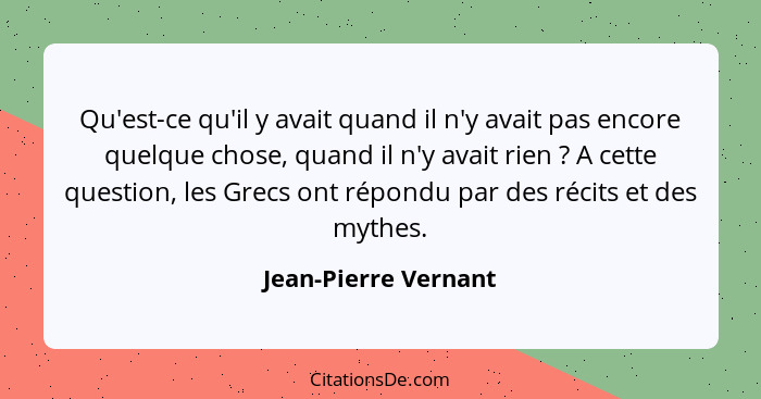 Qu'est-ce qu'il y avait quand il n'y avait pas encore quelque chose, quand il n'y avait rien ? A cette question, les Grecs... - Jean-Pierre Vernant