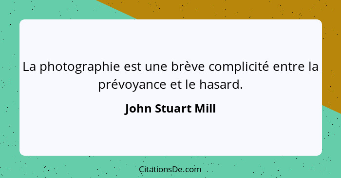 La photographie est une brève complicité entre la prévoyance et le hasard.... - John Stuart Mill