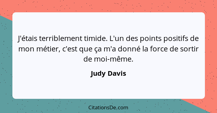 J'étais terriblement timide. L'un des points positifs de mon métier, c'est que ça m'a donné la force de sortir de moi-même.... - Judy Davis