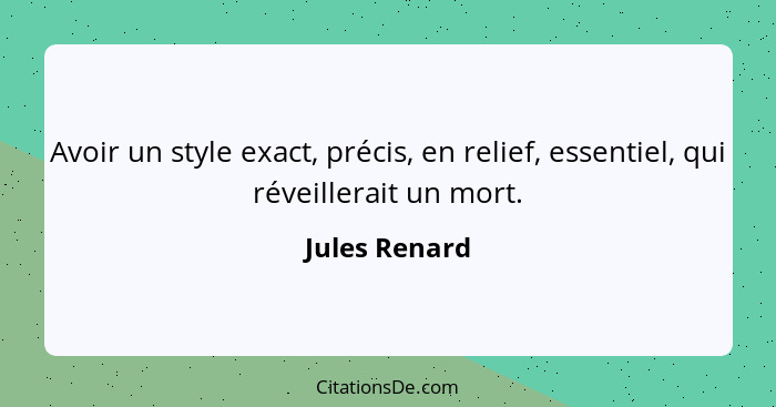 Avoir un style exact, précis, en relief, essentiel, qui réveillerait un mort.... - Jules Renard