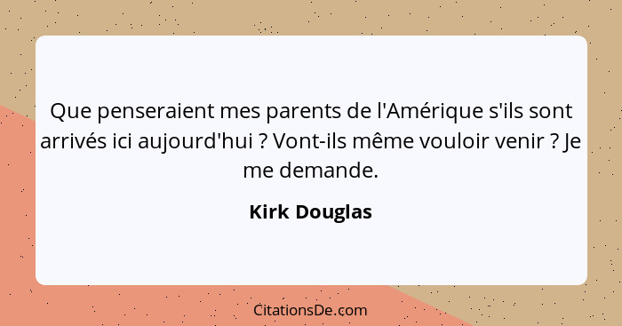 Que penseraient mes parents de l'Amérique s'ils sont arrivés ici aujourd'hui ? Vont-ils même vouloir venir ? Je me demande.... - Kirk Douglas