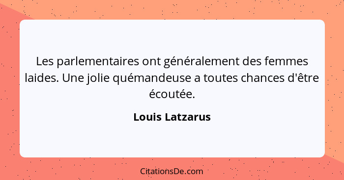 Les parlementaires ont généralement des femmes laides. Une jolie quémandeuse a toutes chances d'être écoutée.... - Louis Latzarus