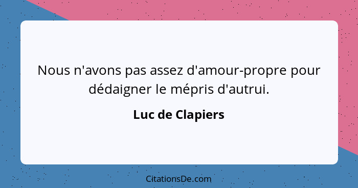 Nous n'avons pas assez d'amour-propre pour dédaigner le mépris d'autrui.... - Luc de Clapiers