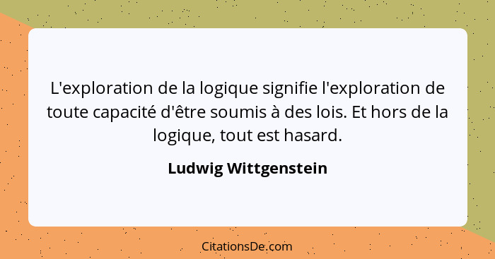 L'exploration de la logique signifie l'exploration de toute capacité d'être soumis à des lois. Et hors de la logique, tout est h... - Ludwig Wittgenstein