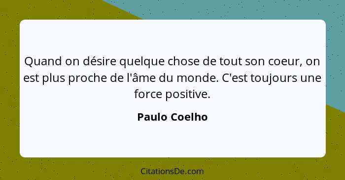 Quand on désire quelque chose de tout son coeur, on est plus proche de l'âme du monde. C'est toujours une force positive.... - Paulo Coelho