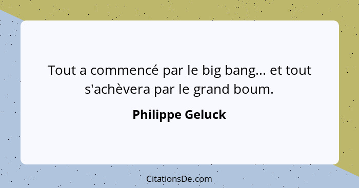 Tout a commencé par le big bang... et tout s'achèvera par le grand boum.... - Philippe Geluck