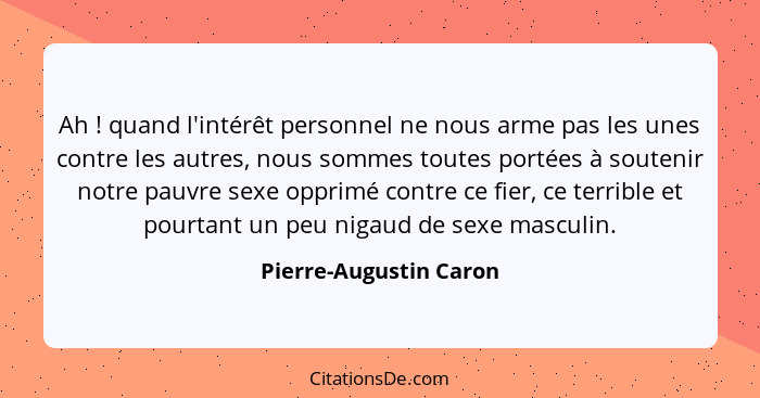 Ah ! quand l'intérêt personnel ne nous arme pas les unes contre les autres, nous sommes toutes portées à soutenir notre p... - Pierre-Augustin Caron